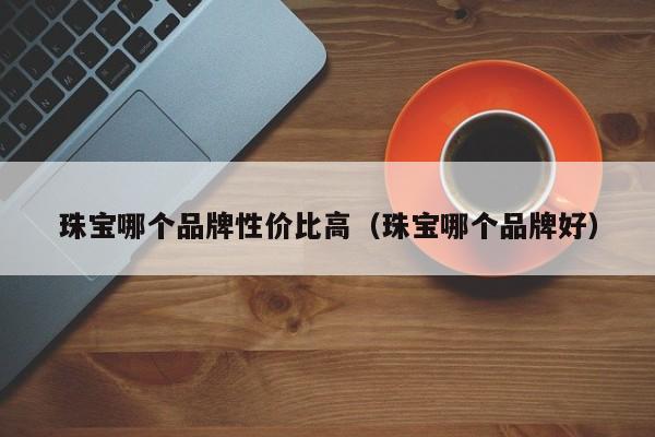 珠宝哪个品牌性价比高(珠宝哪个品牌好)