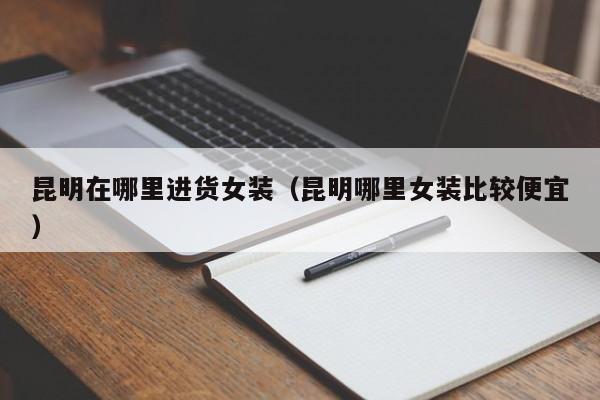 昆明在哪里进货女装(昆明哪里女装比较便宜)