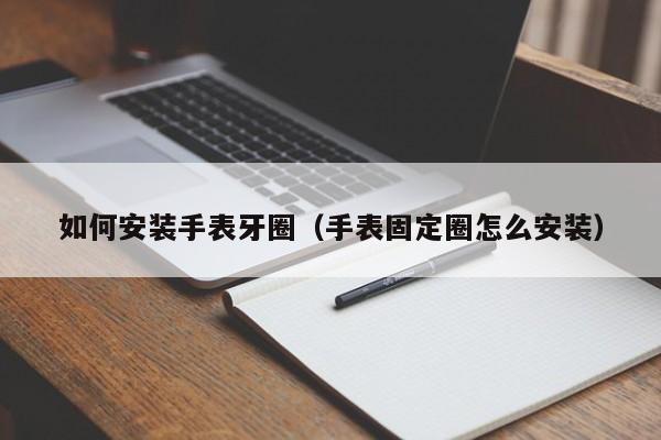 如何安装手表牙圈(手表固定圈怎么安装)