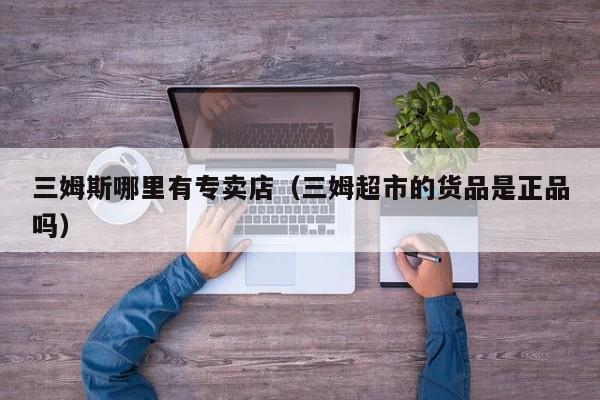 三姆斯哪里有专卖店(三姆超市的货品是正品吗)