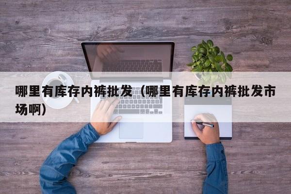 哪里有库存内裤批发(哪里有库存内裤批发市场啊)