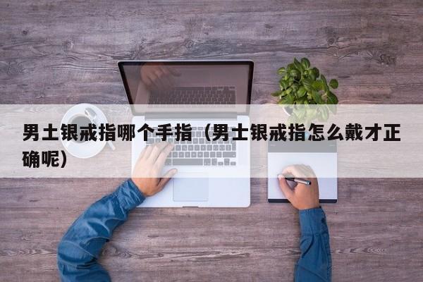 男土银戒指哪个手指(男士银戒指怎么戴才正确呢)