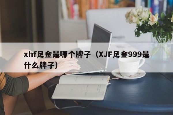 xhf足金是哪个牌子(XJF足金999是什么牌子)