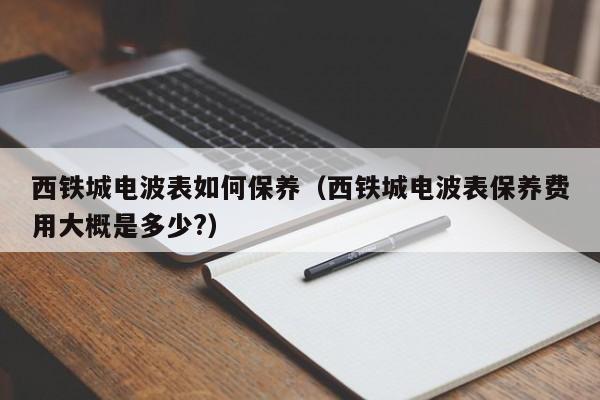 西铁城电波表如何保养(西铁城电波表保养费用大概是多少?)