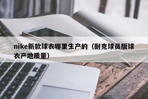 nike新款球衣哪里生产的(耐克球员版球衣产地质量)