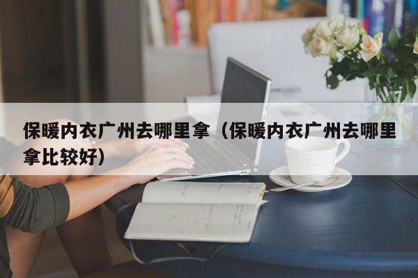 保暖内衣广州去哪里拿(保暖内衣广州去哪里拿比较好)