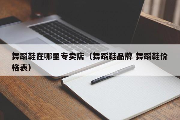 舞蹈鞋在哪里专卖店(舞蹈鞋品牌 舞蹈鞋价格表)