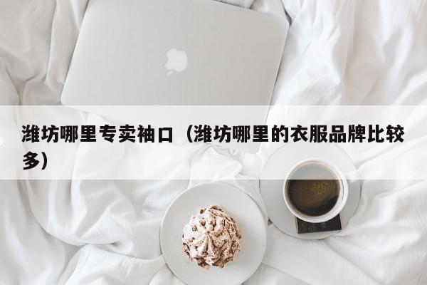 潍坊哪里专卖袖口(潍坊哪里的衣服品牌比较多)