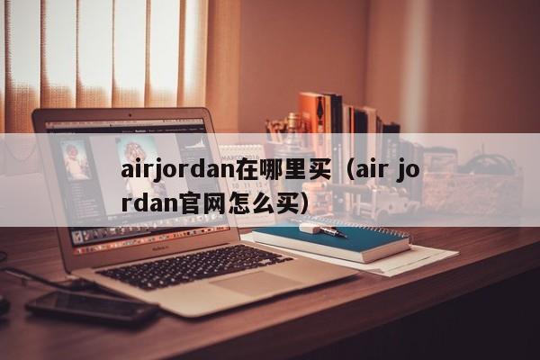 airjordan在哪里买(air jordan官网怎么买)
