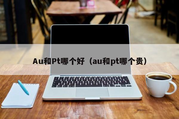 Au和Pt哪个好(au和pt哪个贵)