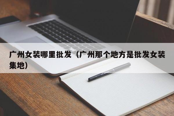 广州女装哪里批发(广州那个地方是批发女装集地)