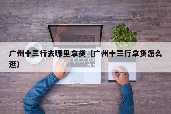 广州十三行去哪里拿货(广州十三行拿货怎么逛)