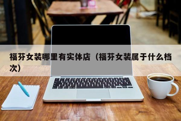 福芬女装哪里有实体店(福芬女装属于什么档次)
