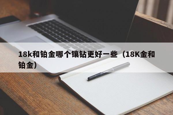 18k和铂金哪个镶钻更好一些(18K金和铂金)