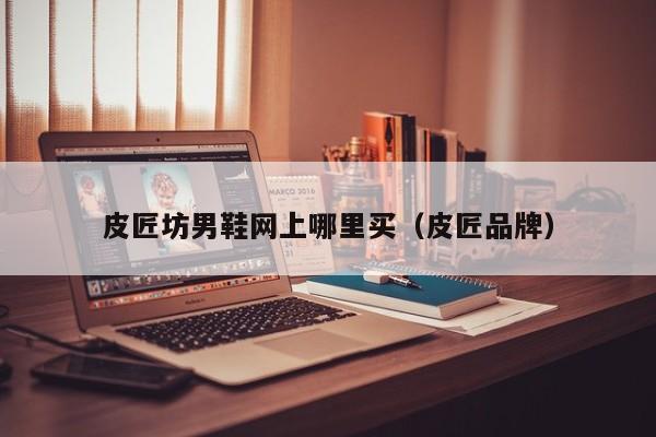 皮匠坊男鞋网上哪里买(皮匠品牌)