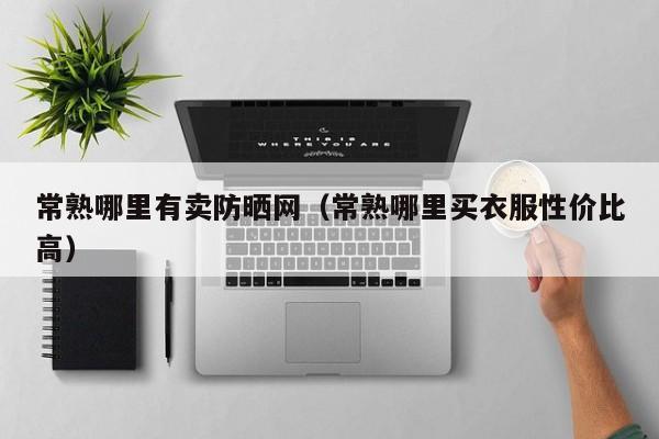 常熟哪里有卖防晒网(常熟哪里买衣服性价比高)