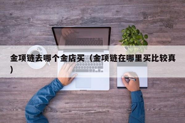 金项链去哪个金店买(金项链在哪里买比较真)