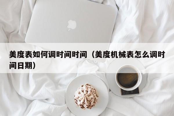 美度表如何调时间时间(美度机械表怎么调时间日期)