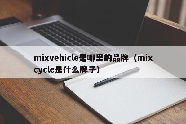 mixvehicle是哪里的品牌(mixcycle是什么牌子)