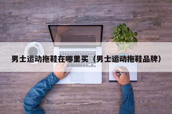 男士运动拖鞋在哪里买(男士运动拖鞋品牌)