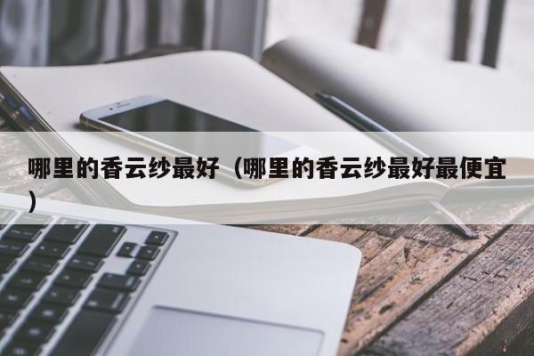 哪里的香云纱最好(哪里的香云纱最好最便宜)