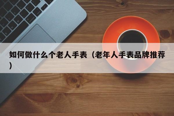 如何做什么个老人手表(老年人手表品牌推荐)