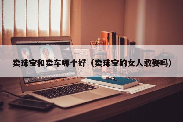 卖珠宝和卖车哪个好(卖珠宝的女人敢娶吗)