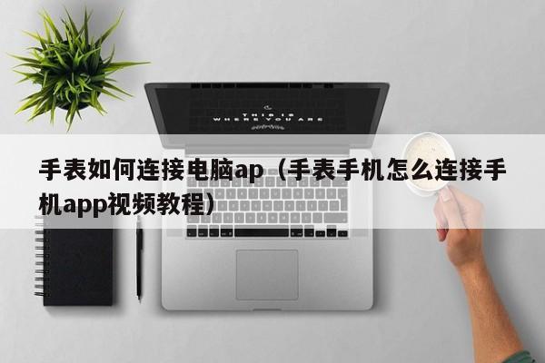 手表如何连接电脑ap(手表手机怎么连接手机app视频教程)