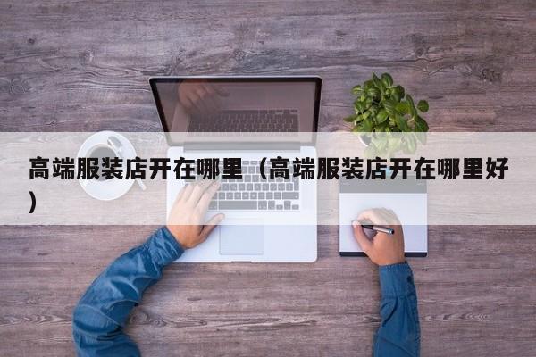 高端服装店开在哪里(高端服装店开在哪里好)