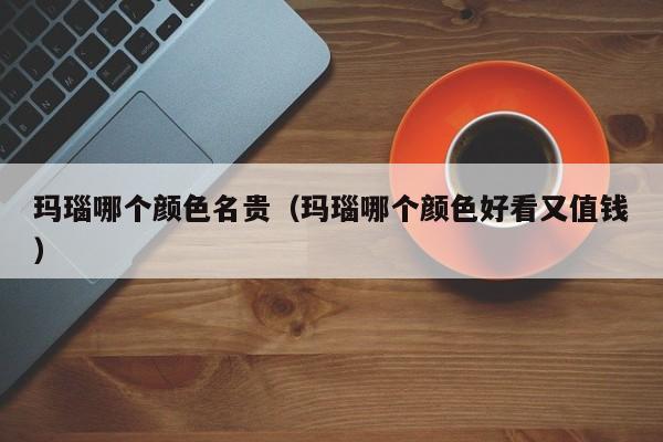 玛瑙哪个颜色名贵(玛瑙哪个颜色好看又值钱)