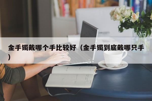 金手镯戴哪个手比较好(金手镯到底戴哪只手)