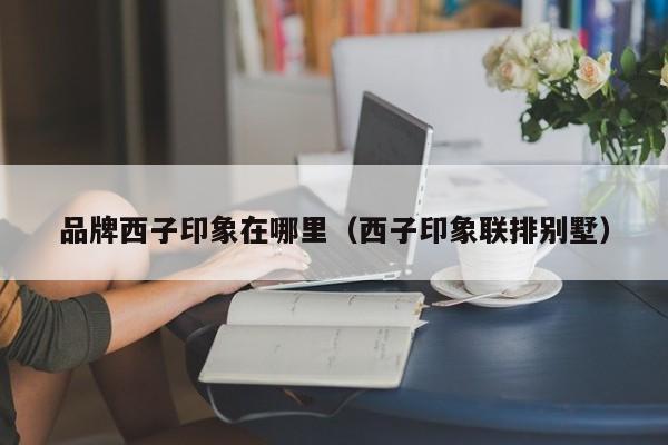 品牌西子印象在哪里(西子印象联排别墅)