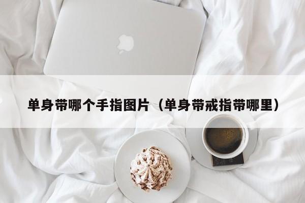 单身带哪个手指图片(单身带戒指带哪里)