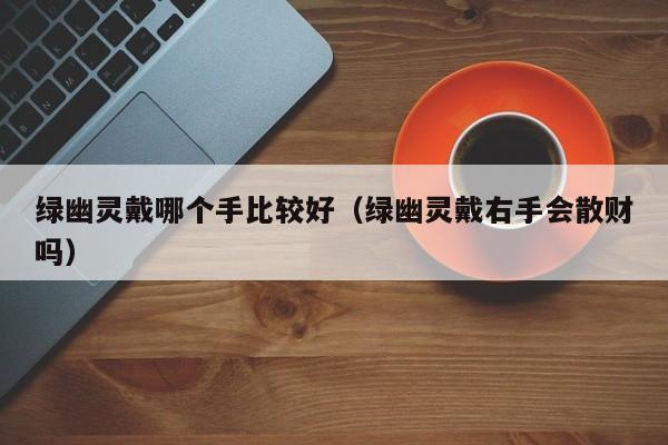 绿幽灵戴哪个手比较好(绿幽灵戴右手会散财吗)