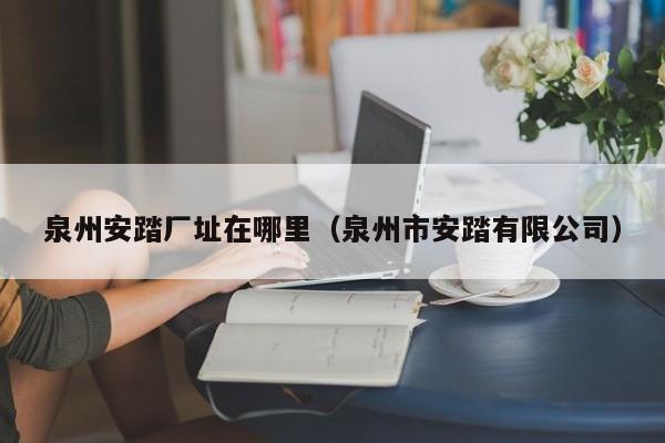 泉州安踏厂址在哪里(泉州市安踏有限公司)