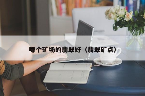 哪个矿场的翡翠好(翡翠矿点)