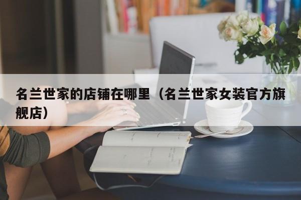 名兰世家的店铺在哪里(名兰世家女装官方旗舰店)