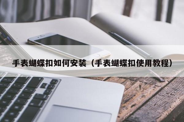 手表蝴蝶扣如何安装(手表蝴蝶扣使用教程)