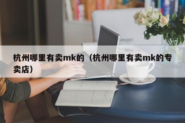 杭州哪里有卖mk的(杭州哪里有卖mk的专卖店)