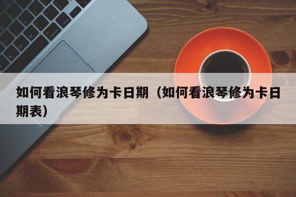 如何看浪琴修为卡日期(如何看浪琴修为卡日期表)