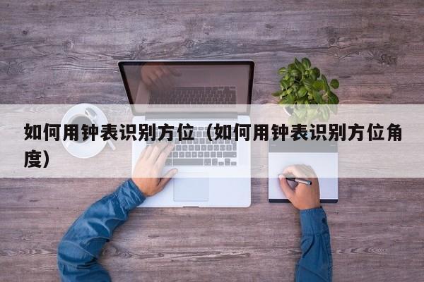 如何用钟表识别方位(如何用钟表识别方位角度)