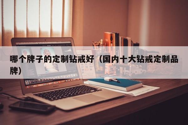 哪个牌子的定制钻戒好(国内十大钻戒定制品牌)