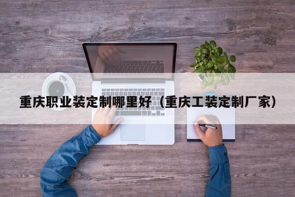重庆职业装定制哪里好(重庆工装定制厂家)