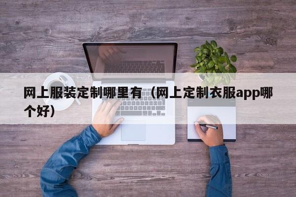 网上服装定制哪里有(网上定制衣服app哪个好)