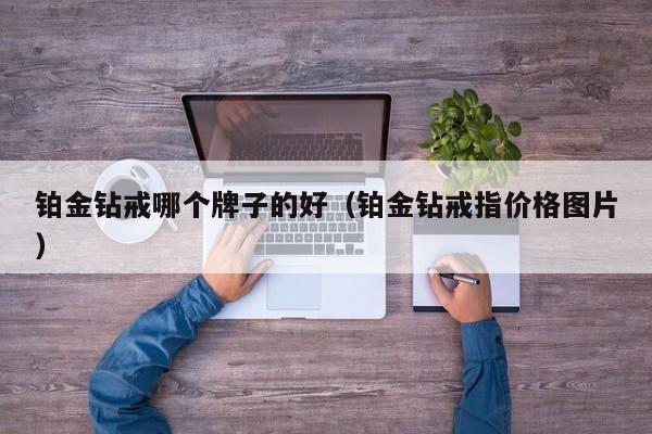铂金钻戒哪个牌子的好(铂金钻戒指价格图片)