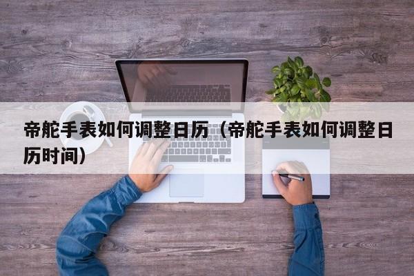 帝舵手表如何调整日历(帝舵手表如何调整日历时间)