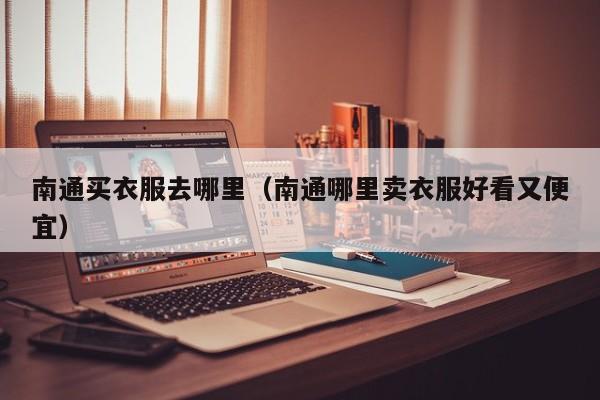 南通买衣服去哪里(南通哪里卖衣服好看又便宜)