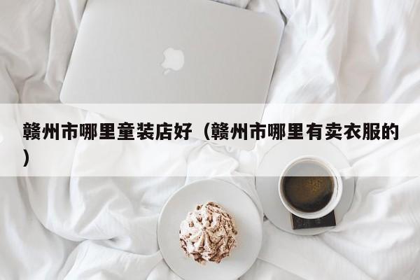 赣州市哪里童装店好(赣州市哪里有卖衣服的)