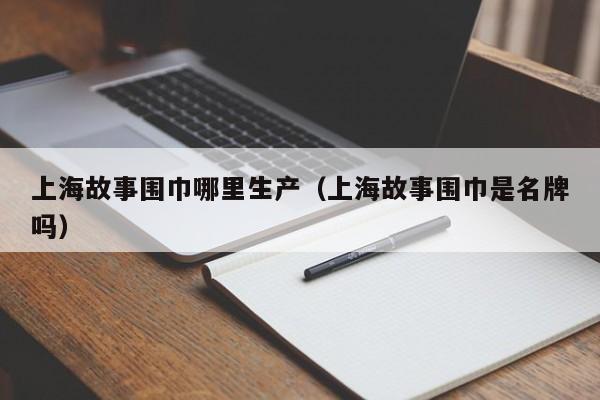 上海故事围巾哪里生产(上海故事围巾是名牌吗)