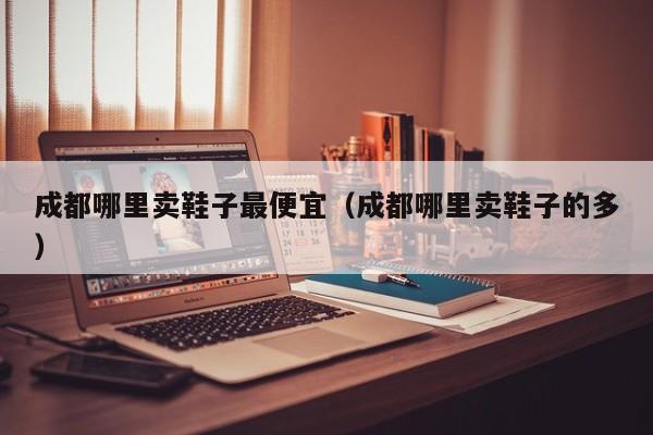 成都哪里卖鞋子最便宜(成都哪里卖鞋子的多)